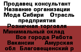 Продавец-консультант › Название организации ­ Мода Сибири › Отрасль предприятия ­ Розничная торговля › Минимальный оклад ­ 18 000 - Все города Работа » Вакансии   . Амурская обл.,Благовещенский р-н